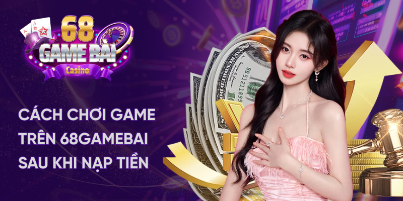 Cách chơi game trên 68gamebai sau khi nạp tiền