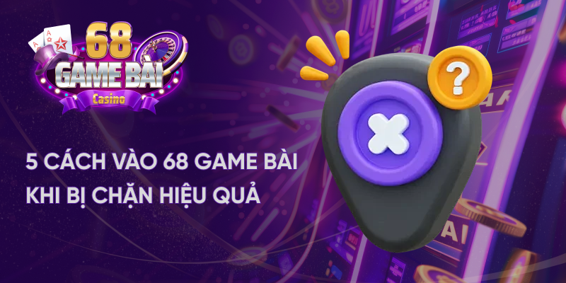 5 cách vào 68 game bài khi bị chặn hiệu quả