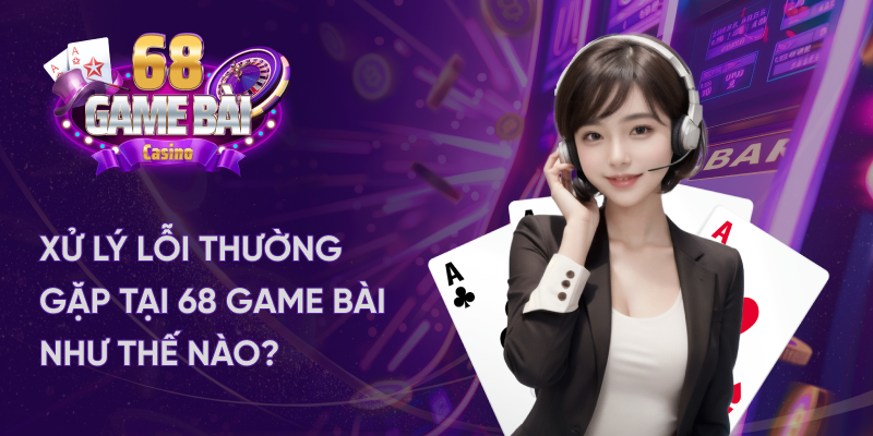 Xử lý lỗi thường gặp tại 68 game bài