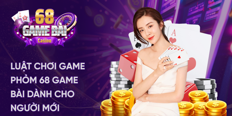 Luật chơi game phỏm 68 game bài dành cho người mới