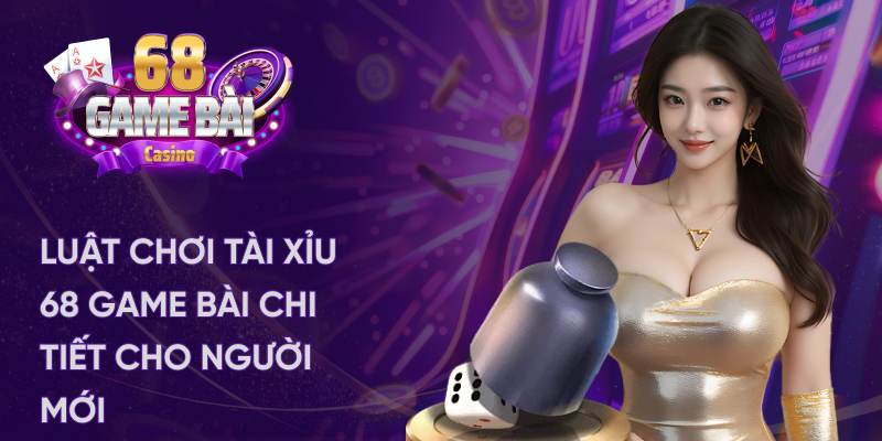 Luật chơi tài xỉu 68 game bài chi tiết